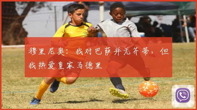 穆里尼奥：我对巴萨并无芥蒂，但我热爱皇家马德里